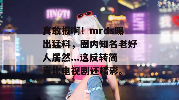真敢报啊！mrds曝出猛料，圈内知名老好人居然...这反转简直比电视剧还精彩。